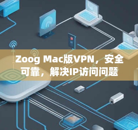 Zoog Mac版VPN,安全可靠,解决IP访问问题 Zoog Mac版VPN,安全可靠,解决IP访问问题
