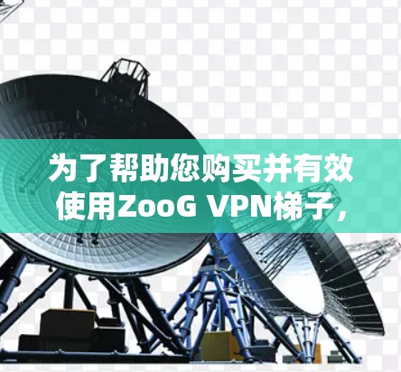 为了帮助您购买并有效使用ZooG VPN梯子,以下是详细的步骤指南 为了帮助您购买并有效使用ZooG VPN梯子,以下是详细的步骤指南