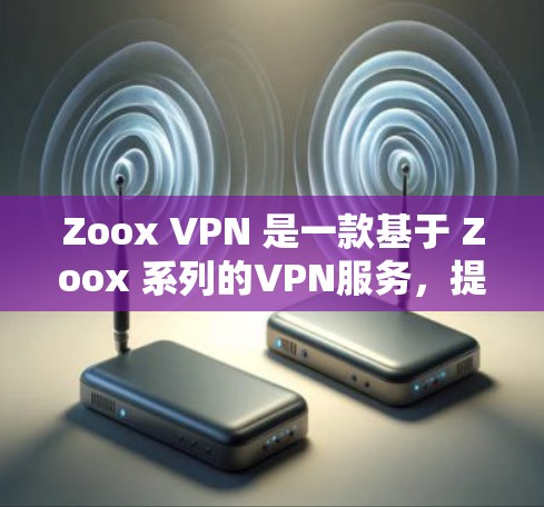 Zoox VPN 是一款基于 Zoox 系列的VPN服务,提供多种过滤功能和配置选项,帮助用户创建和管理自己的VPN环境。以下是 Zoox VPN 常见的问题及解决方法 Zoox VPN 是一款基于 Zoox 系列的VPN服务,提供多种过滤功能和配置选项,帮助用户创建和管理自己的VPN环境。以下是 Zoox VPN 常见的问题及解决方法