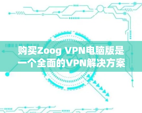 购买Zoog VPN电脑版是一个全面的VPN解决方案,适用于远程访问和个人使用。以下是一个清晰的步骤指南,帮助您顺利购买和安装Zoog VPN电脑版 购买Zoog VPN电脑版是一个全面的VPN解决方案,适用于远程访问和个人使用。以下是一个清晰的步骤指南,帮助您顺利购买和安装Zoog VPN电脑版