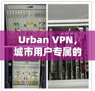 Urban VPN，城市用户专属的无中间件VPN解决方案