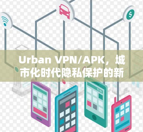Urban VPN/APK,城市化时代隐私保护的新解决方案 Urban VPN/APK,城市化时代隐私保护的新解决方案