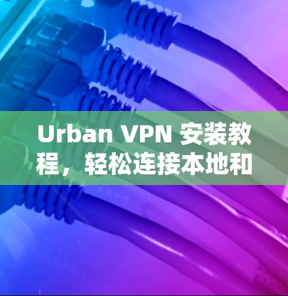 Urban VPN 安装教程，轻松连接本地和远程服务器