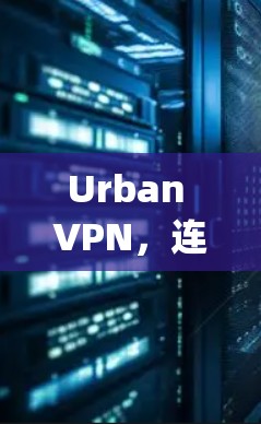 Urban VPN,连接全球网络的简单 yet 安全的方式 Urban VPN,连接全球网络的简单 yet 安全的方式