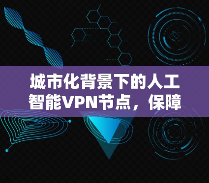 城市化背景下的人工智能VPN节点，保障城市通信安全的新解决方案