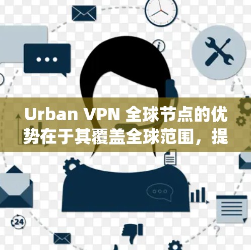 Urban VPN 全球节点的优势在于其覆盖全球范围,提供多种协议(如 Tor、OpenVPN 等)的 VPN 服务,同时也能满足不同地区的 VPN 需求 Urban VPN 全球节点的优势在于其覆盖全球范围,提供多种协议(如 Tor、OpenVPN 等)的 VPN 服务,同时也能满足不同地区的 VPN 需求