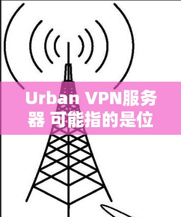 Urban VPN服务器 可能指的是位于城市地区的VPN服务器。VPN服务器是用于保护用户数据的网络服务,主要位于城市或城市地区,以提供安全的VPN连接 Urban VPN服务器 可能指的是位于城市地区的VPN服务器。VPN服务器是用于保护用户数据的网络服务,主要位于城市或城市地区,以提供安全的VPN连接