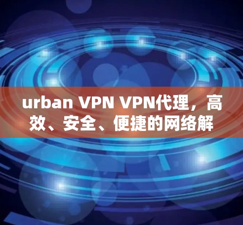 urban VPN VPN代理,高效、安全、便捷的网络解决方案 urban VPN VPN代理,高效、安全、便捷的网络解决方案