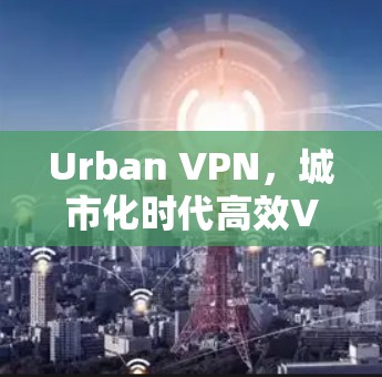 Urban VPN，城市化时代高效VPN的解决方案