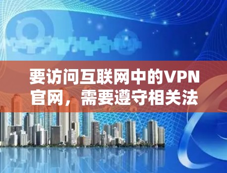 要访问互联网中的VPN官网,需要遵守相关法律法规和网络安全原则,确保访问的来源是合法可靠的。以下是访问VPN官网的正确步骤 要访问互联网中的VPN官网,需要遵守相关法律法规和网络安全原则,确保访问的来源是合法可靠的。以下是访问VPN官网的正确步骤