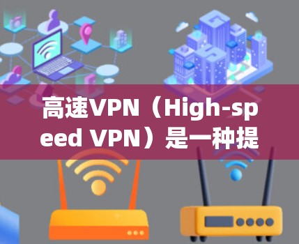 高速VPN(High-speed VPN)是一种提供高速加密传输的VPN服务,通常用于访问快速连接的互联网资源,如视频会议、在线游戏、文件共享等。以下是关于高速VPN的详细介绍 高速VPN(High-speed VPN)是一种提供高速加密传输的VPN服务,通常用于访问快速连接的互联网资源,如视频会议、在线游戏、文件共享等。以下是关于高速VPN的详细介绍