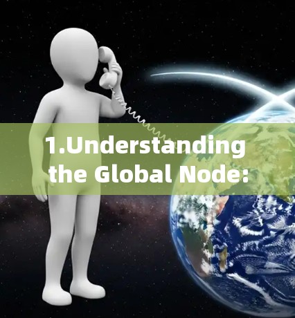 1.Understanding the Global Node: 1.Understanding the Global Node: