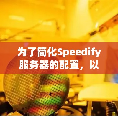 为了简化Speedify服务器的配置，以下是一个详细的步骤指南，帮助您高效地完成配置