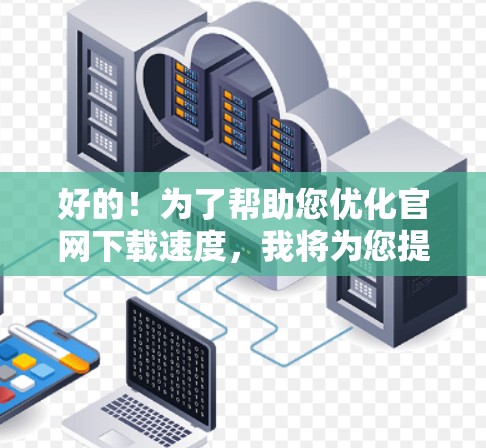 好的！为了帮助您优化官网下载速度，我将为您提供一些方法和建议。以下是一些步骤和技巧，您可以根据实际情况选择最适合的解决方案