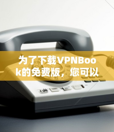 为了下载VPNBook的免费版，您可以按照以下步骤操作