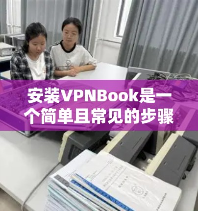 安装VPNBook是一个简单且常见的步骤，但为了确保顺利进行，以下是一个清晰的步骤指南