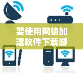 要使用网络加速软件下载游戏,可以按照以下步骤进行 要使用网络加速软件下载游戏,可以按照以下步骤进行