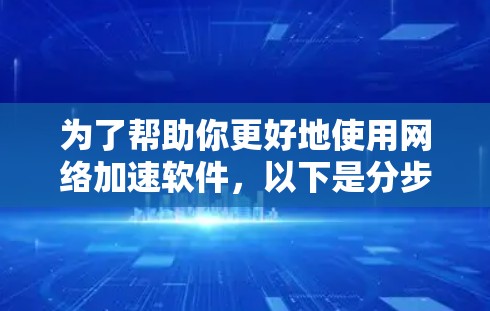 为了帮助你更好地使用网络加速软件,以下是分步指南 为了帮助你更好地使用网络加速软件,以下是分步指南