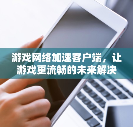 游戏网络加速客户端，让游戏更流畅的未来解决方案