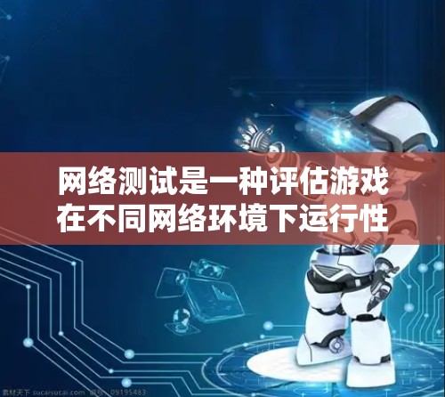 网络测试是一种评估游戏在不同网络环境下运行性能的测试方式,旨在确保游戏在多设备间切换时的稳定性和流畅性。以下是对网络测试的详细分析和建议 网络测试是一种评估游戏在不同网络环境下运行性能的测试方式,旨在确保游戏在多设备间切换时的稳定性和流畅性。以下是对网络测试的详细分析和建议