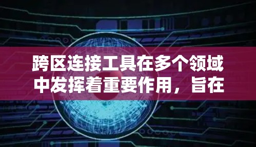 跨区连接工具在多个领域中发挥着重要作用,旨在帮助用户在不同地区或国家之间进行连接,以满足需求。以下是详细的信息 跨区连接工具在多个领域中发挥着重要作用,旨在帮助用户在不同地区或国家之间进行连接,以满足需求。以下是详细的信息