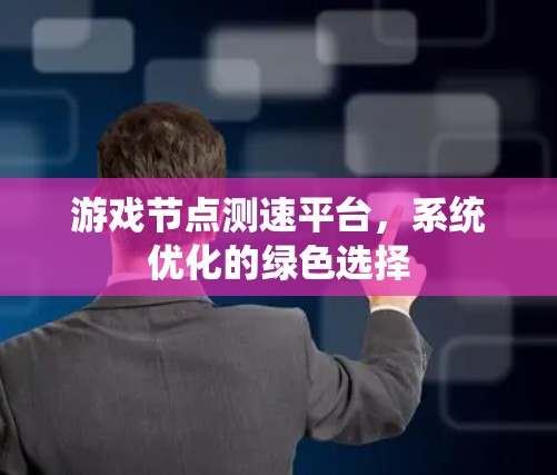 游戏节点测速平台，系统优化的绿色选择