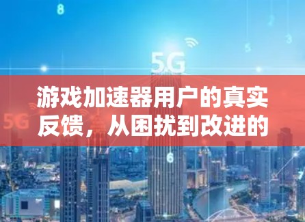游戏加速器用户的真实反馈,从困扰到改进的抉择 游戏加速器用户的真实反馈,从困扰到改进的抉择