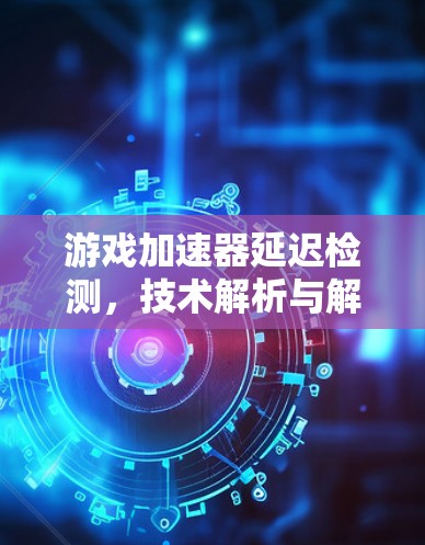 游戏加速器延迟检测,技术解析与解决方案 游戏加速器延迟检测,技术解析与解决方案