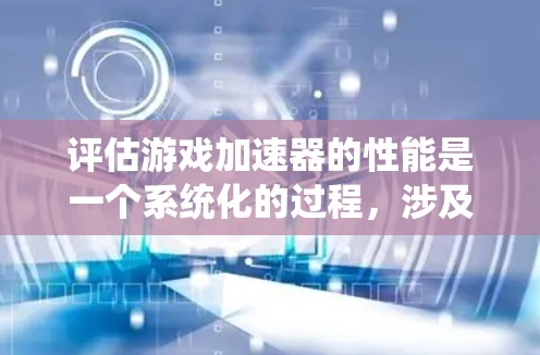 评估游戏加速器的性能是一个系统化的过程，涉及多个方面和步骤。以下是详细的步骤指南