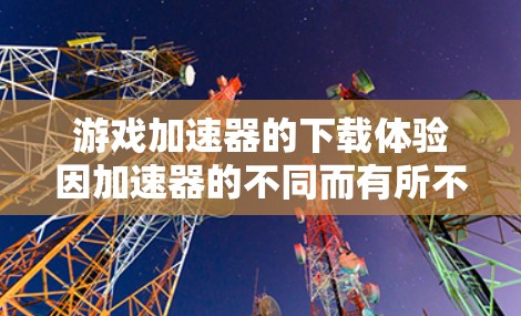 游戏加速器的下载体验因加速器的不同而有所不同。以下是一些常见的游戏加速器及其下载体验 游戏加速器的下载体验因加速器的不同而有所不同。以下是一些常见的游戏加速器及其下载体验