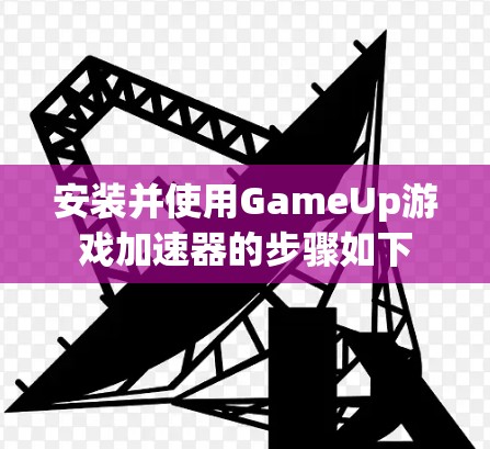 安装并使用GameUp游戏加速器的步骤如下 安装并使用GameUp游戏加速器的步骤如下