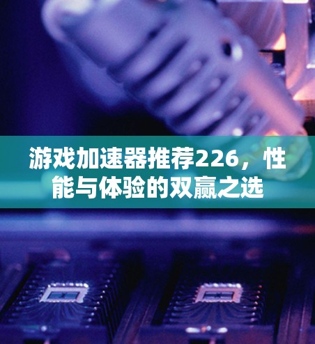 游戏加速器推荐226，性能与体验的双赢之选