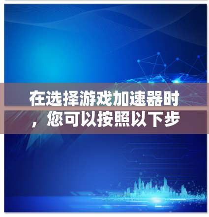 在选择游戏加速器时，您可以按照以下步骤进行决策