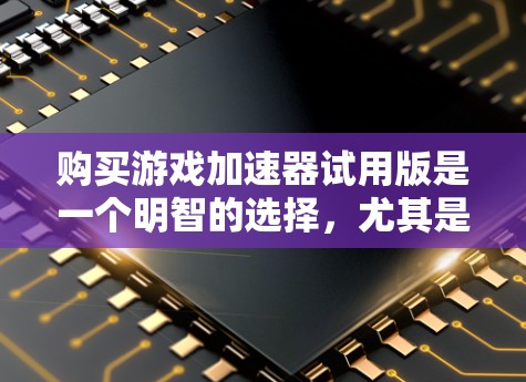 购买游戏加速器试用版是一个明智的选择,尤其是对于那些希望减少游戏加载时间、提高下载效率的用户。以下是详细的分析和建议 购买游戏加速器试用版是一个明智的选择,尤其是对于那些希望减少游戏加载时间、提高下载效率的用户。以下是详细的分析和建议