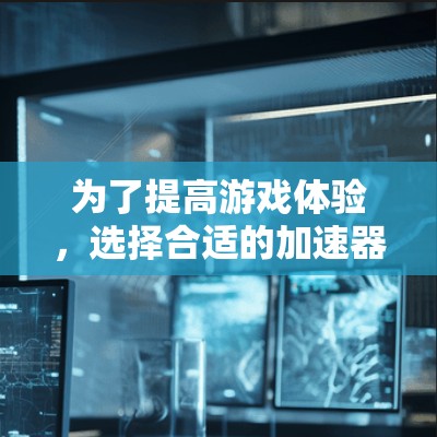 为了提高游戏体验,选择合适的加速器是一个关键步骤。以下是一步步的建议 为了提高游戏体验,选择合适的加速器是一个关键步骤。以下是一步步的建议