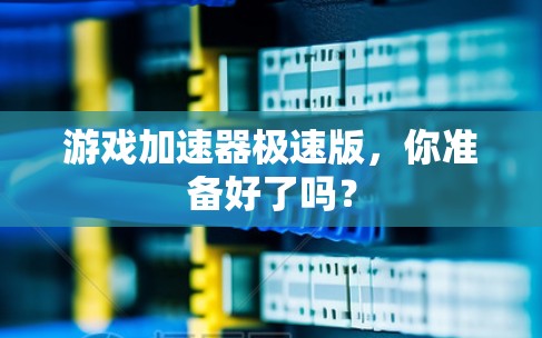 游戏加速器极速版,你准备好了吗? 游戏加速器极速版,你准备好了吗?