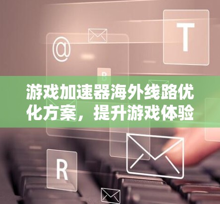 游戏加速器海外线路优化方案,提升游戏体验,助力全球游戏市场 游戏加速器海外线路优化方案,提升游戏体验,助力全球游戏市场