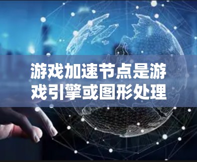 游戏加速节点是游戏引擎或图形处理单元(GPU)中用于加速游戏性能的特殊节点。以下是详细的解释和使用指南 游戏加速节点是游戏引擎或图形处理单元(GPU)中用于加速游戏性能的特殊节点。以下是详细的解释和使用指南