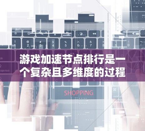 游戏加速节点排行是一个复杂且多维度的过程，涉及硬件性能、需求评估、影响因素分析以及实际应用中的优化。以下是对这一问题的分步解释