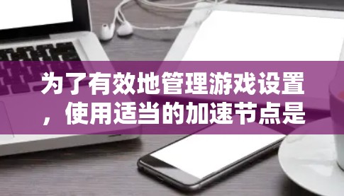 为了有效地管理游戏设置，使用适当的加速节点是关键。以下是通过以下步骤找到和使用合适的加速节点的建议
