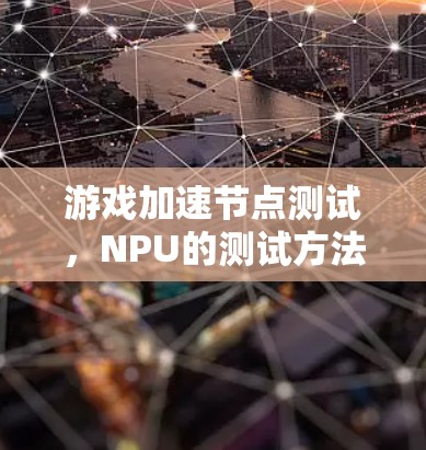 游戏加速节点测试,NPU的测试方法与工具 游戏加速节点测试,NPU的测试方法与工具
