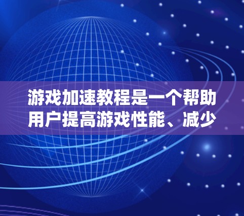 游戏加速教程是一个帮助用户提高游戏性能、减少对外部设备依赖的步骤指南。以下是对游戏加速教程的系统性的总结和解释