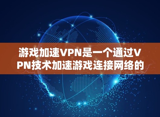 游戏加速VPN是一个通过VPN技术加速游戏连接网络的服务,通常分为免费服务、付费服务和会员服务等。以下是针对新手的总结和建议 游戏加速VPN是一个通过VPN技术加速游戏连接网络的服务,通常分为免费服务、付费服务和会员服务等。以下是针对新手的总结和建议