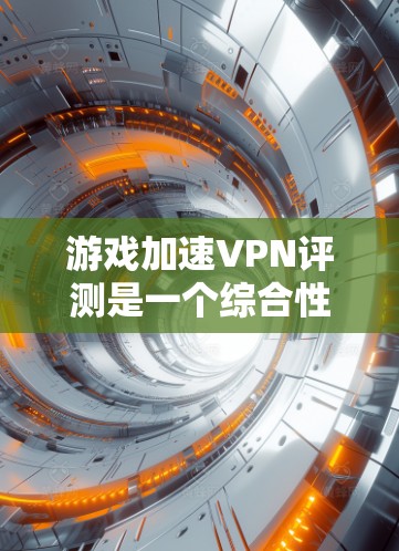 游戏加速VPN评测是一个综合性的评估,主要从以下几个方面进行评价 游戏加速VPN评测是一个综合性的评估,主要从以下几个方面进行评价