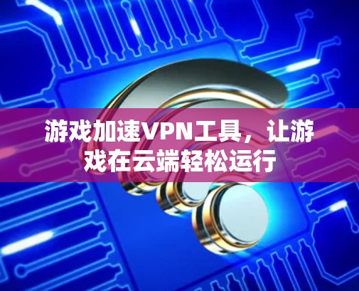 游戏加速VPN工具，让游戏在云端轻松运行