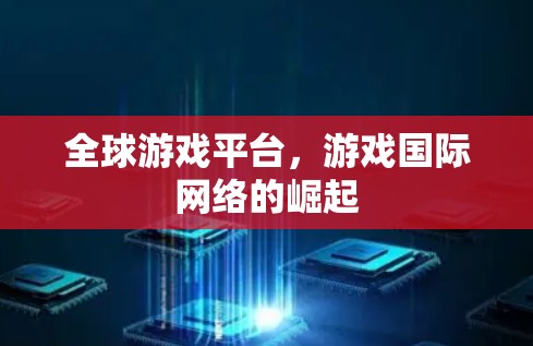 全球游戏平台,游戏国际网络的崛起 全球游戏平台,游戏国际网络的崛起
