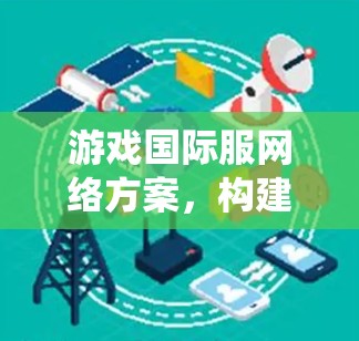 游戏国际服网络方案,构建全球统一的游戏平台 游戏国际服网络方案,构建全球统一的游戏平台
