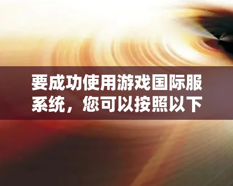 要成功使用游戏国际服系统,您可以按照以下步骤进行操作 要成功使用游戏国际服系统,您可以按照以下步骤进行操作