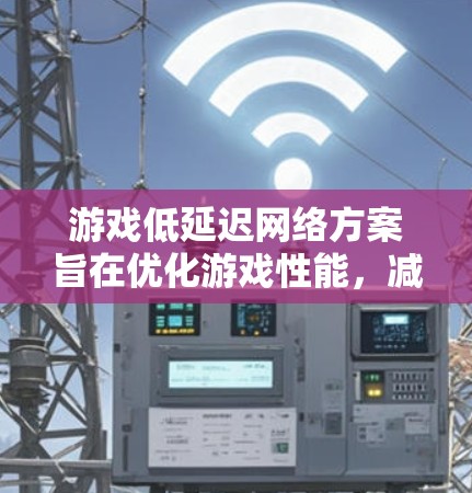 游戏低延迟网络方案旨在优化游戏性能，减少游戏运行时的数据传输延迟。以下是对这一概念的详细分析和总结
