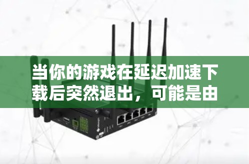 当你的游戏在延迟加速下载后突然退出，可能是由于多个原因导致的，以下是一些解决方法